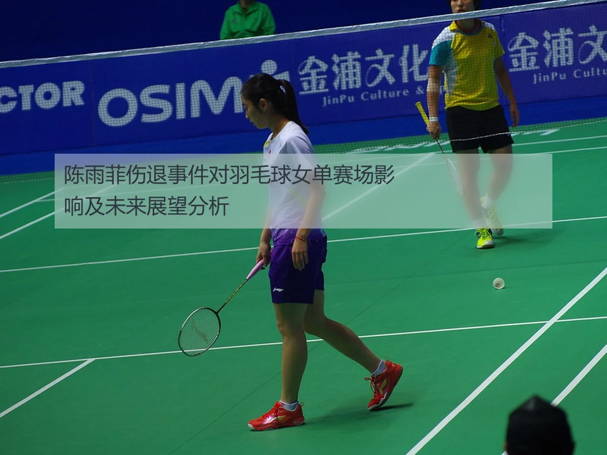 陈雨菲伤退事件对羽毛球女单赛场影响及未来展望分析 | KAIYUN