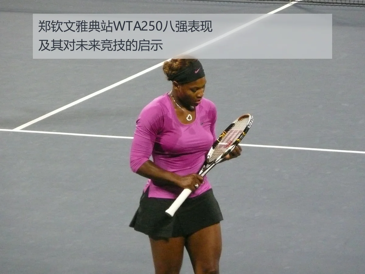 郑钦文雅典站WTA250八强表现及其对未来竞技的启示